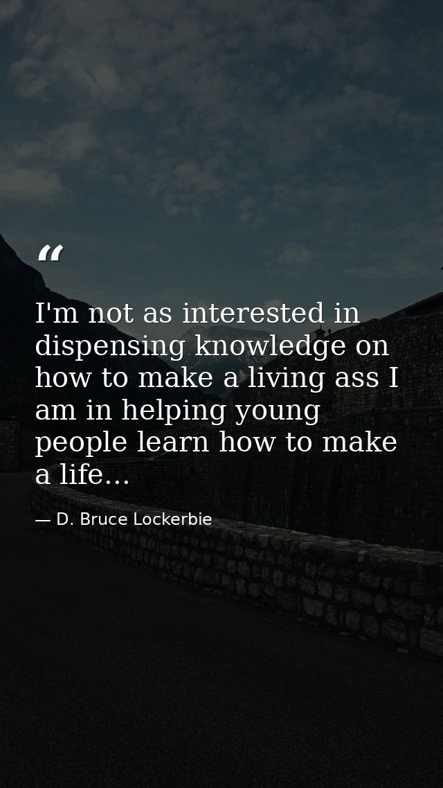 I'm not as interested in dispensing knowledge on how to make a living ass I am in helping young people learn how to make — D. Bruce Lockerbie