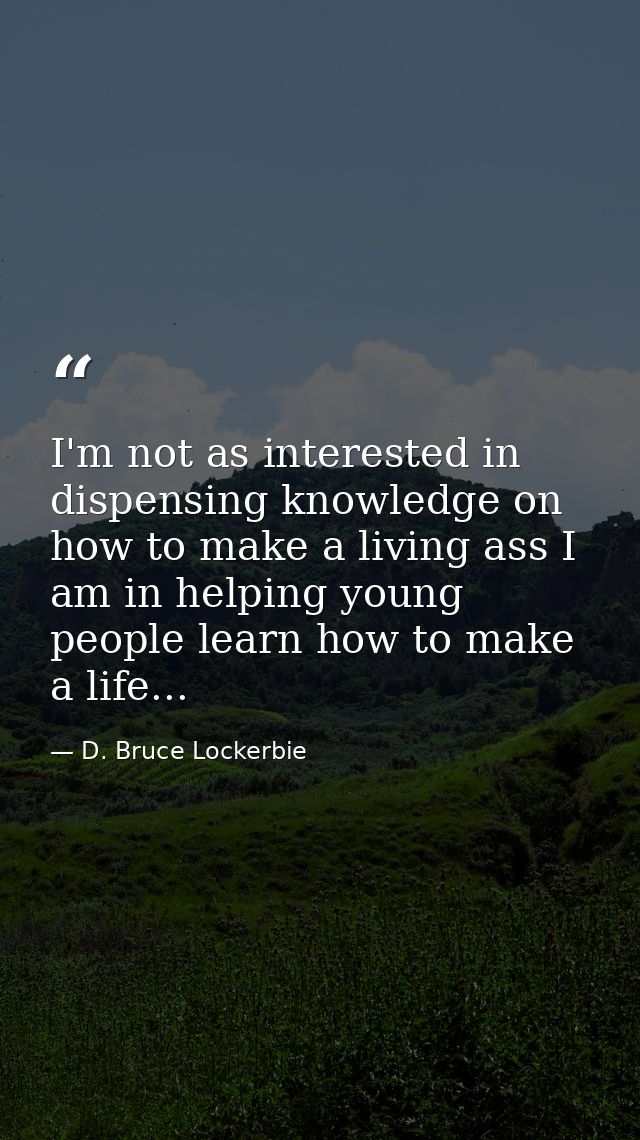 I'm not as interested in dispensing knowledge on how to make a living ass I am in helping young people learn how to make — D. Bruce Lockerbie