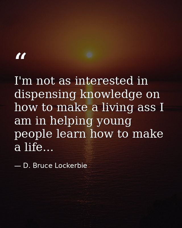 I'm not as interested in dispensing knowledge on how to make a living ass I am in helping young people learn how to make — D. Bruce Lockerbie
