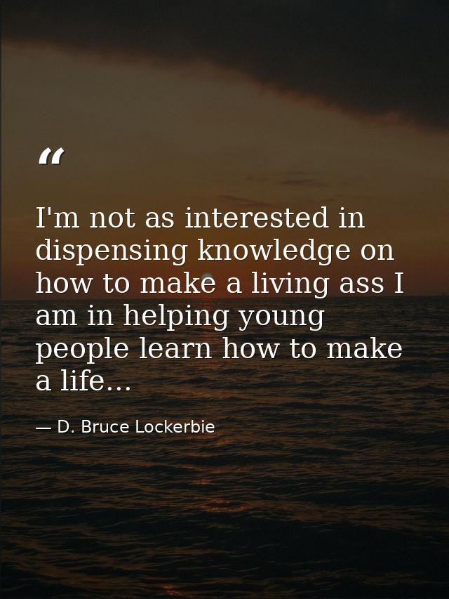 I'm not as interested in dispensing knowledge on how to make a living ass I am in helping young people learn how to make — D. Bruce Lockerbie