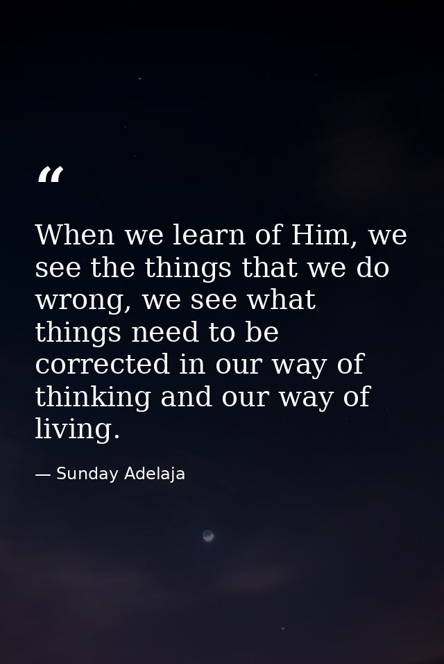 When we learn of Him, we see the things that we do wrong, we see what things need to be corrected in our way of thinking — Sunday Adelaja