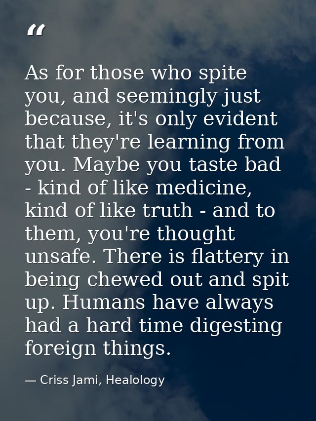 As for those who spite you, and seemingly just because, it's only evident that they're learning from you. Maybe you tast — Criss Jami, Healology
