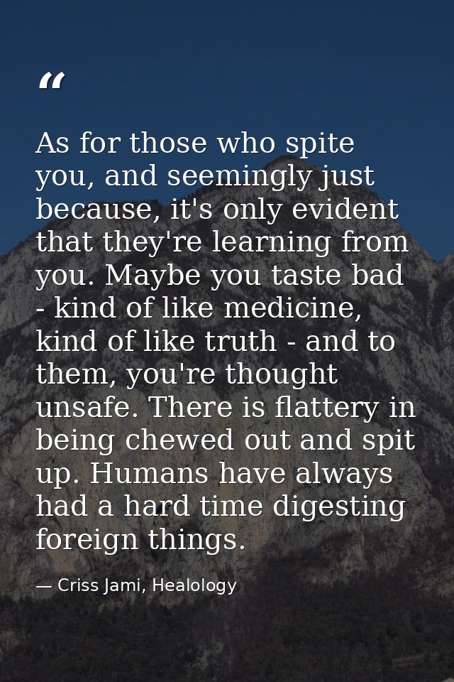 As for those who spite you, and seemingly just because, it's only evident that they're learning from you. Maybe you tast — Criss Jami, Healology