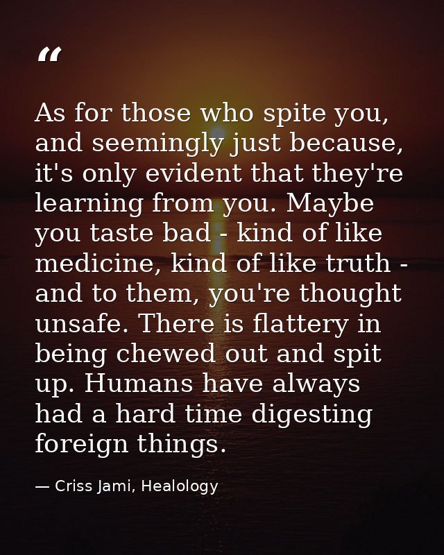 As for those who spite you, and seemingly just because, it's only evident that they're learning from you. Maybe you tast — Criss Jami, Healology