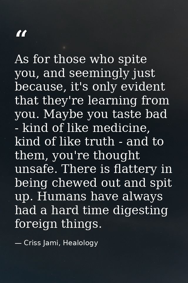 As for those who spite you, and seemingly just because, it's only evident that they're learning from you. Maybe you tast — Criss Jami, Healology