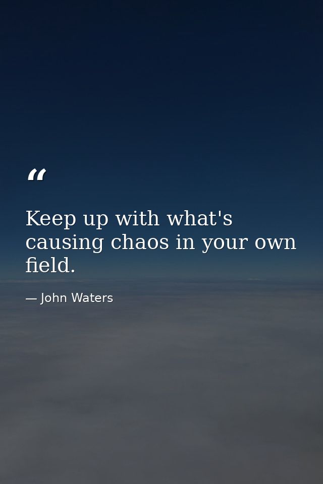 Keep up with what's causing chaos in your own field. — John Waters