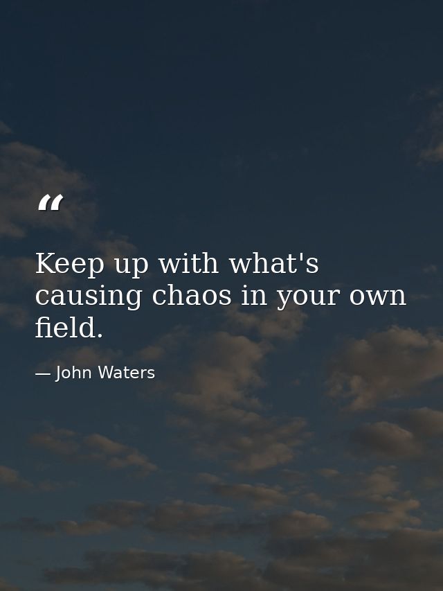 Keep up with what's causing chaos in your own field. — John Waters