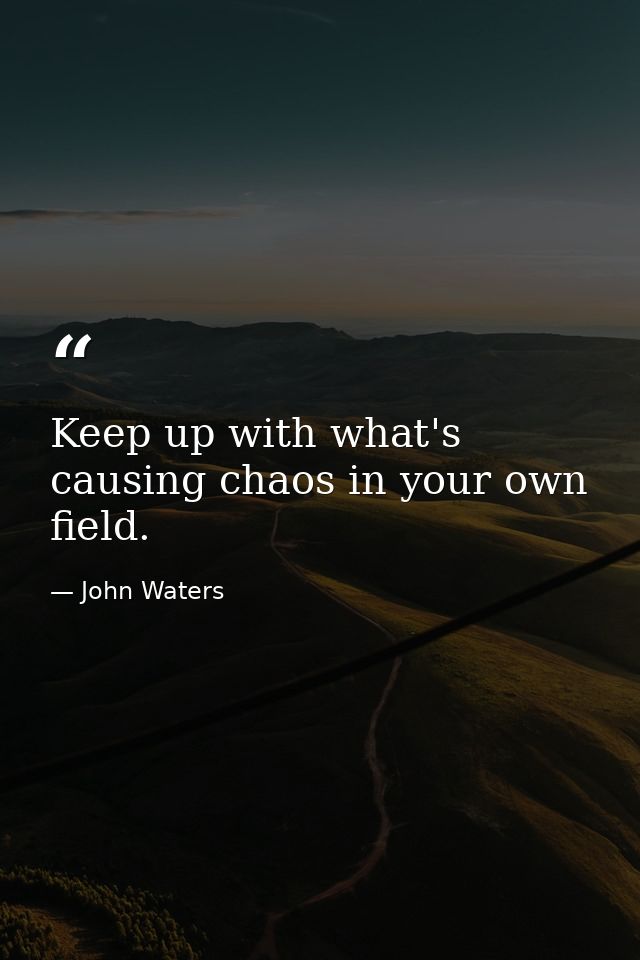 Keep up with what's causing chaos in your own field. — John Waters