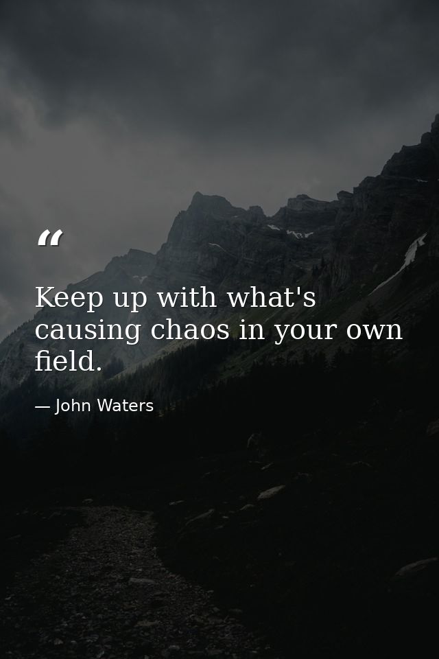 Keep up with what's causing chaos in your own field. — John Waters