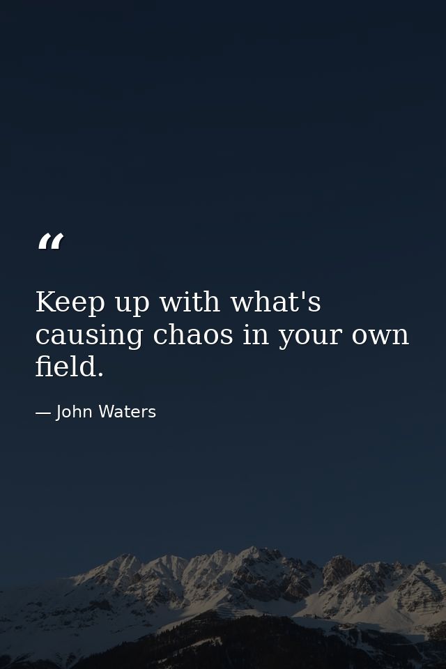 Keep up with what's causing chaos in your own field. — John Waters