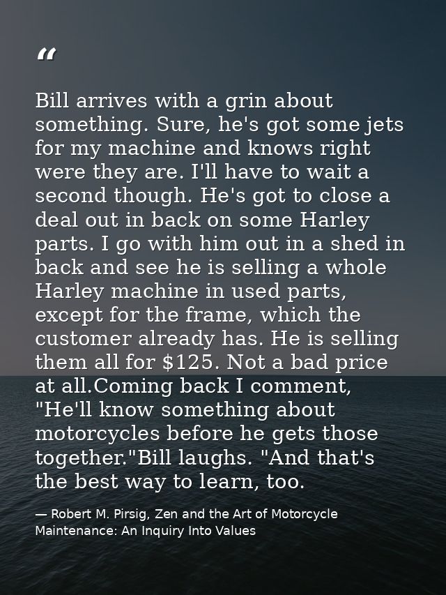 Bill arrives with a grin about something. Sure, he's got some jets for my machine and knows right were they are. I'll ha — Robert M. Pirsig, Zen and the Art of Motorcycle Maintenance: An Inquiry Into Values