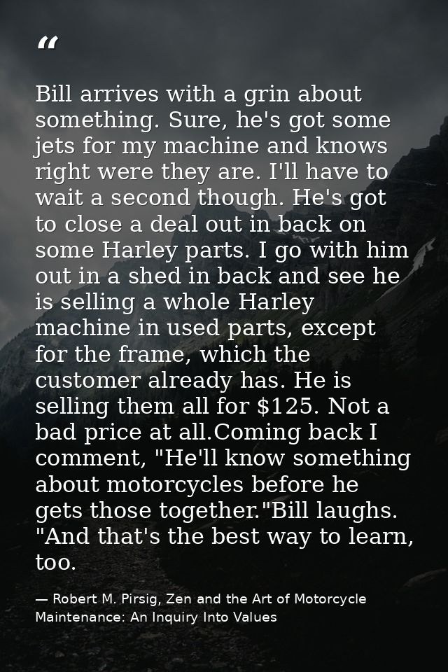 Bill arrives with a grin about something. Sure, he's got some jets for my machine and knows right were they are. I'll ha — Robert M. Pirsig, Zen and the Art of Motorcycle Maintenance: An Inquiry Into Values