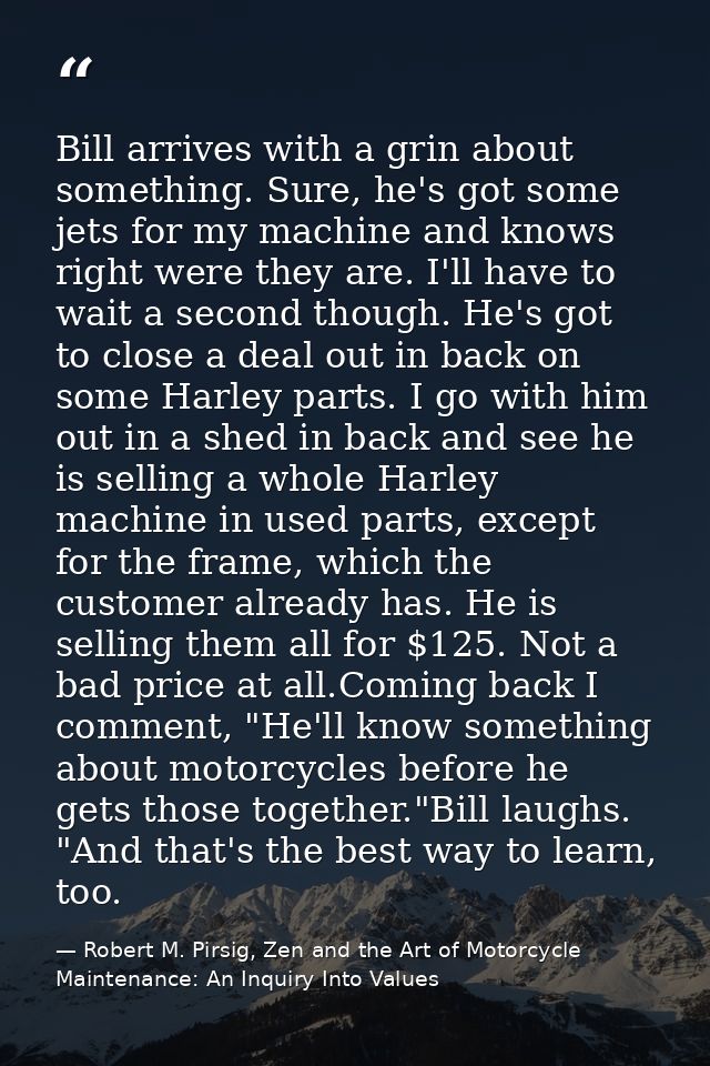 Bill arrives with a grin about something. Sure, he's got some jets for my machine and knows right were they are. I'll ha — Robert M. Pirsig, Zen and the Art of Motorcycle Maintenance: An Inquiry Into Values