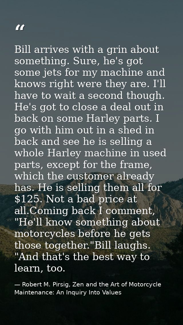 Bill arrives with a grin about something. Sure, he's got some jets for my machine and knows right were they are. I'll ha — Robert M. Pirsig, Zen and the Art of Motorcycle Maintenance: An Inquiry Into Values