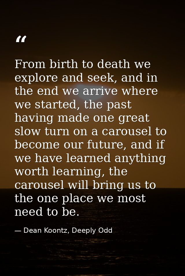 From birth to death we explore and seek, and in the end we arrive where we started, the past having made one great slow  — Dean Koontz, Deeply Odd