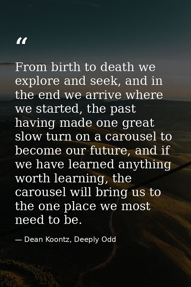 From birth to death we explore and seek, and in the end we arrive where we started, the past having made one great slow  — Dean Koontz, Deeply Odd