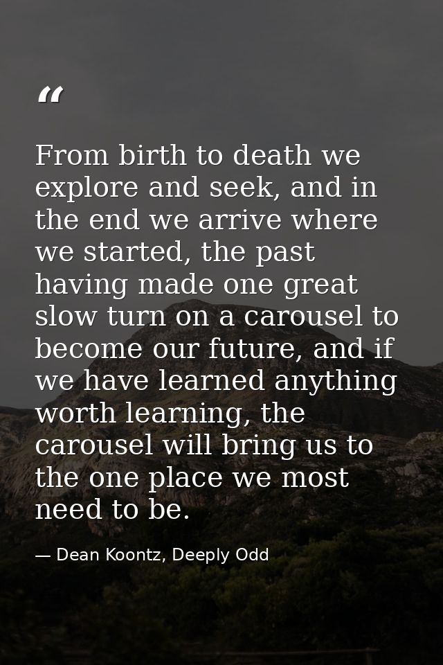 From birth to death we explore and seek, and in the end we arrive where we started, the past having made one great slow  — Dean Koontz, Deeply Odd