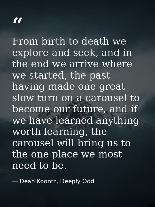 From birth to death we explore and seek, and in the end we arrive where we started, the past having made one great slow  — Dean Koontz, Deeply Odd