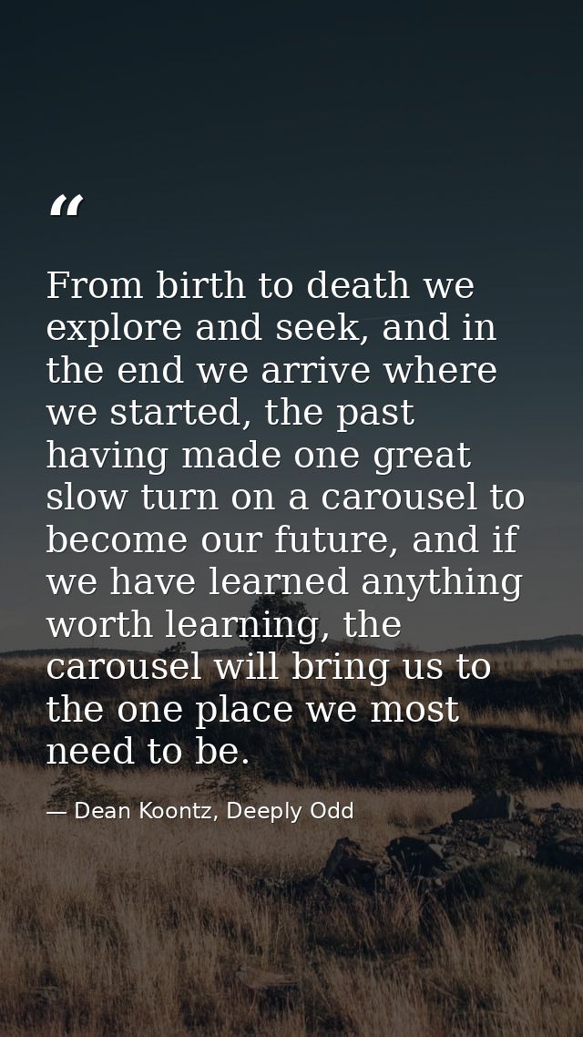 From birth to death we explore and seek, and in the end we arrive where we started, the past having made one great slow  — Dean Koontz, Deeply Odd