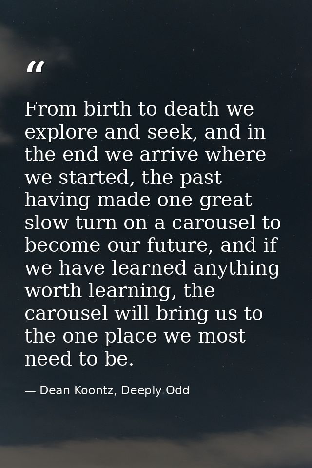 From birth to death we explore and seek, and in the end we arrive where we started, the past having made one great slow  — Dean Koontz, Deeply Odd