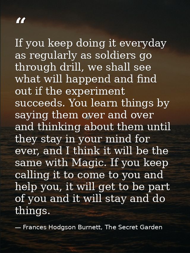 If you keep doing it everyday as regularly as soldiers go through drill, we shall see what will happend and find out if  — Frances Hodgson Burnett, The Secret Garden