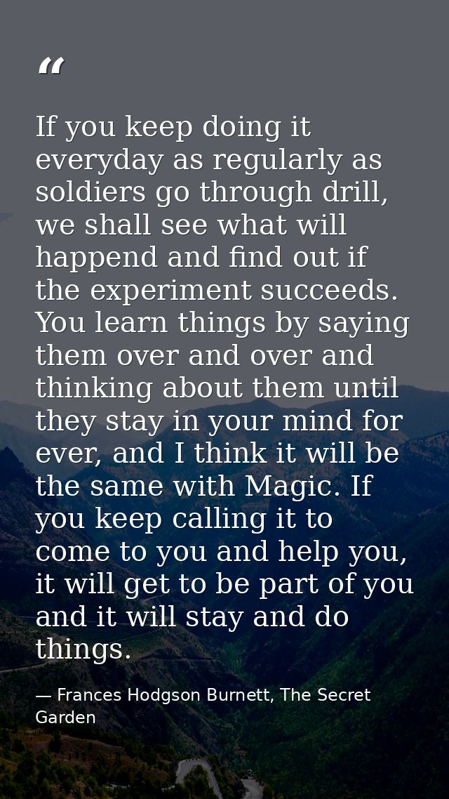 If you keep doing it everyday as regularly as soldiers go through drill, we shall see what will happend and find out if  — Frances Hodgson Burnett, The Secret Garden