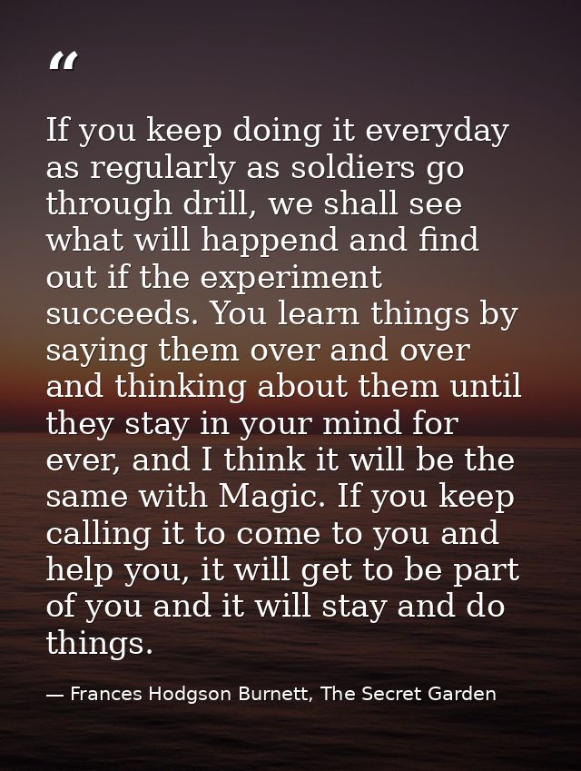 If you keep doing it everyday as regularly as soldiers go through drill, we shall see what will happend and find out if  — Frances Hodgson Burnett, The Secret Garden