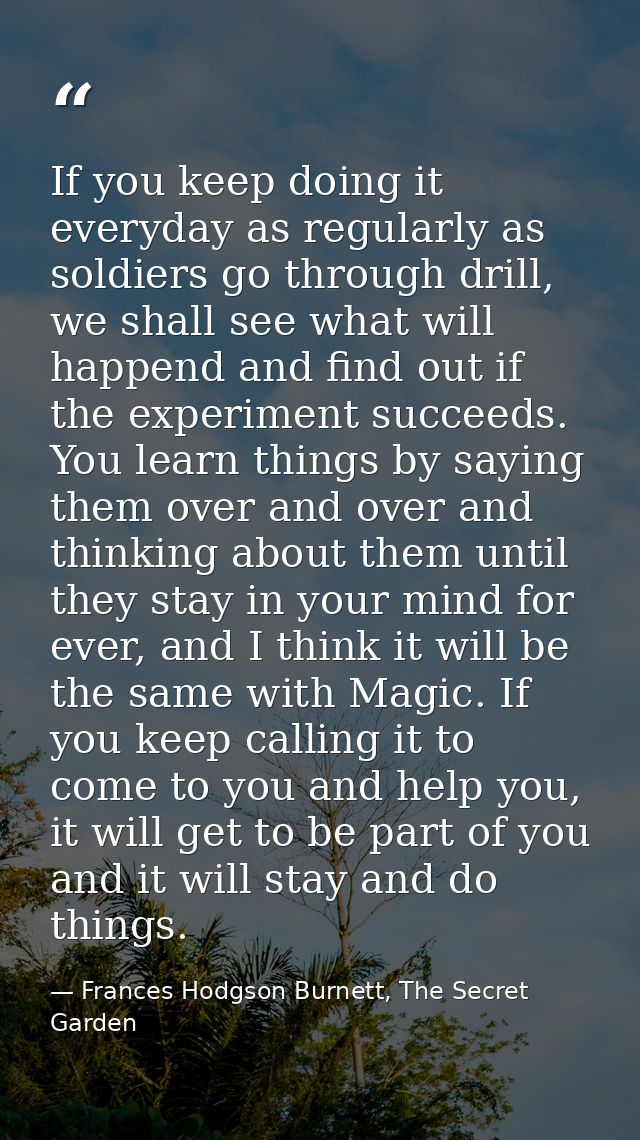 If you keep doing it everyday as regularly as soldiers go through drill, we shall see what will happend and find out if  — Frances Hodgson Burnett, The Secret Garden