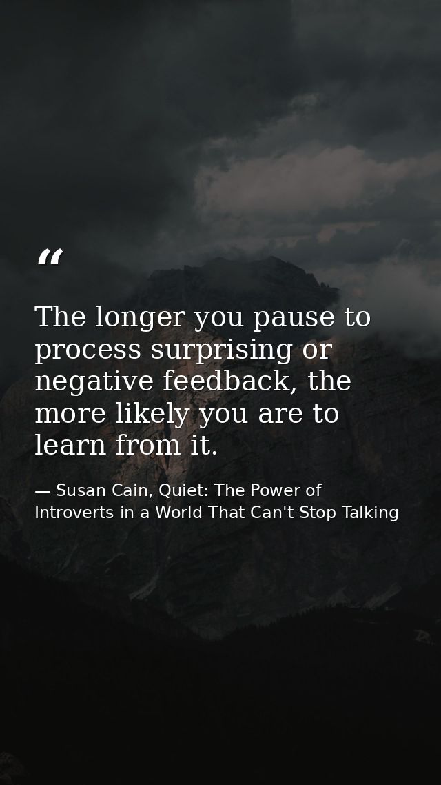 The longer you pause to process surprising or negative feedback, the more likely you are to learn from it. — Susan Cain, Quiet: The Power of Introverts in a World That Can't Stop Talking