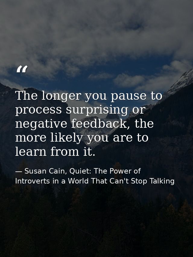 The longer you pause to process surprising or negative feedback, the more likely you are to learn from it. — Susan Cain, Quiet: The Power of Introverts in a World That Can't Stop Talking