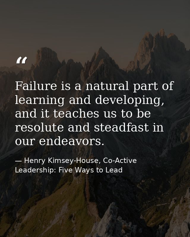 Failure is a natural part of learning and developing, and it teaches us to be resolute and steadfast in our endeavors. — Henry Kimsey-House, Co-Active Leadership: Five Ways to Lead