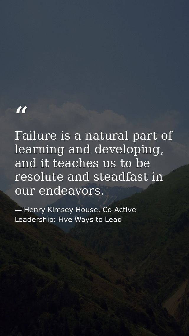Failure is a natural part of learning and developing, and it teaches us to be resolute and steadfast in our endeavors. — Henry Kimsey-House, Co-Active Leadership: Five Ways to Lead
