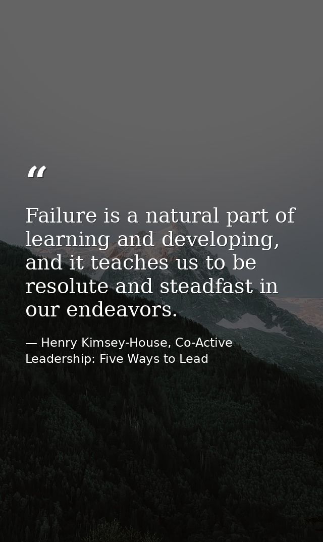 Failure is a natural part of learning and developing, and it teaches us to be resolute and steadfast in our endeavors. — Henry Kimsey-House, Co-Active Leadership: Five Ways to Lead