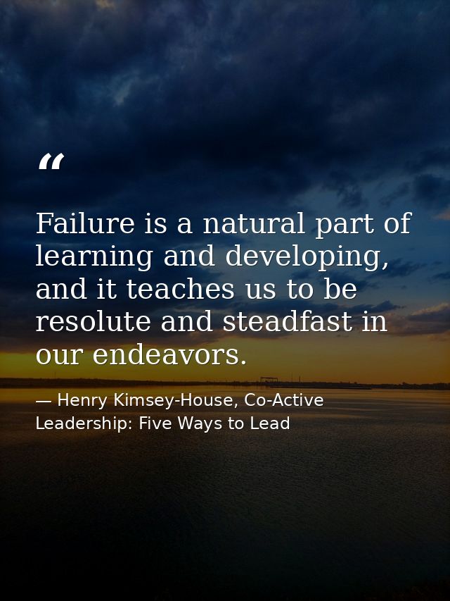 Failure is a natural part of learning and developing, and it teaches us to be resolute and steadfast in our endeavors. — Henry Kimsey-House, Co-Active Leadership: Five Ways to Lead