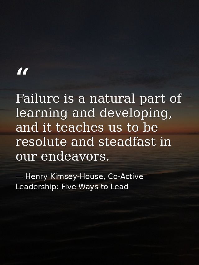 Failure is a natural part of learning and developing, and it teaches us to be resolute and steadfast in our endeavors. — Henry Kimsey-House, Co-Active Leadership: Five Ways to Lead
