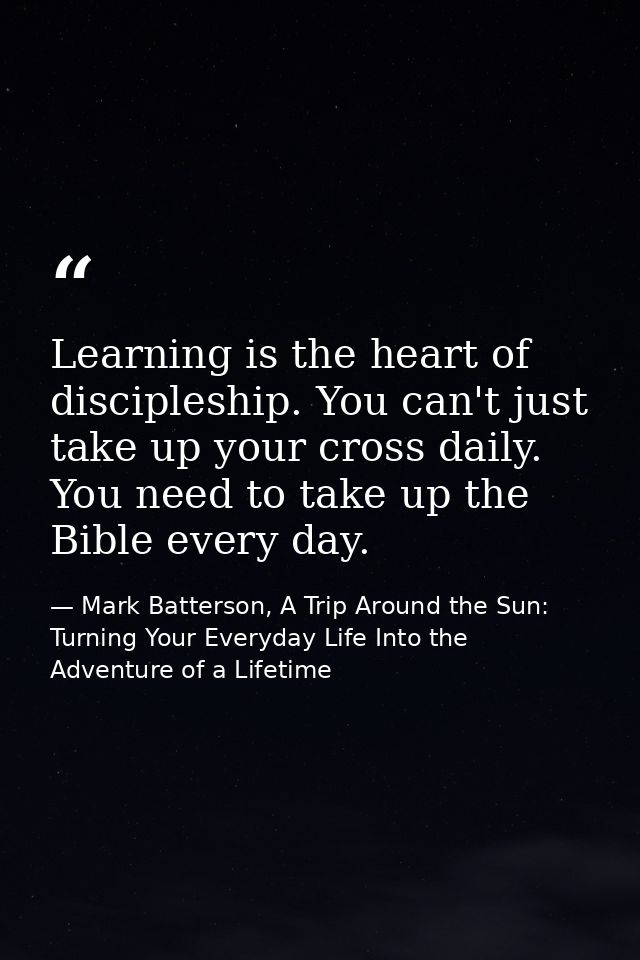 Learning is the heart of discipleship. You can't just take up your cross daily. You need to take up the Bible every day. — Mark Batterson, A Trip Around the Sun: Turning Your Everyday Life Into the Adventure of a Lifetime