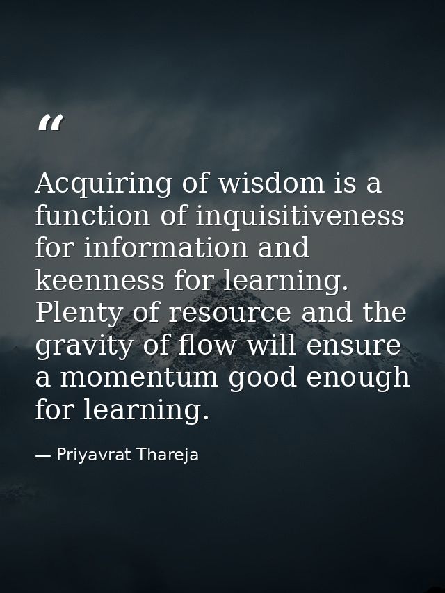 Acquiring of wisdom is a function of inquisitiveness for information and keenness for learning. Plenty of resource and t — Priyavrat Thareja