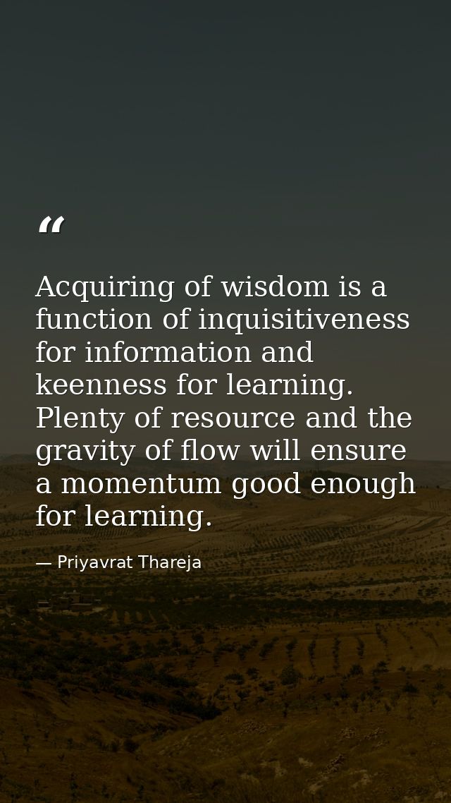 Acquiring of wisdom is a function of inquisitiveness for information and keenness for learning. Plenty of resource and t — Priyavrat Thareja