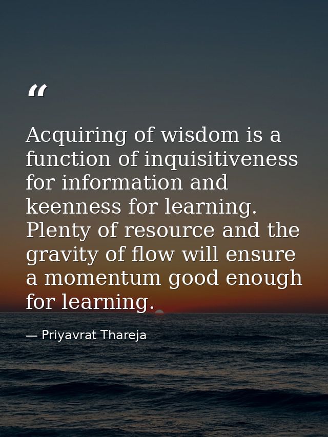 Acquiring of wisdom is a function of inquisitiveness for information and keenness for learning. Plenty of resource and t — Priyavrat Thareja