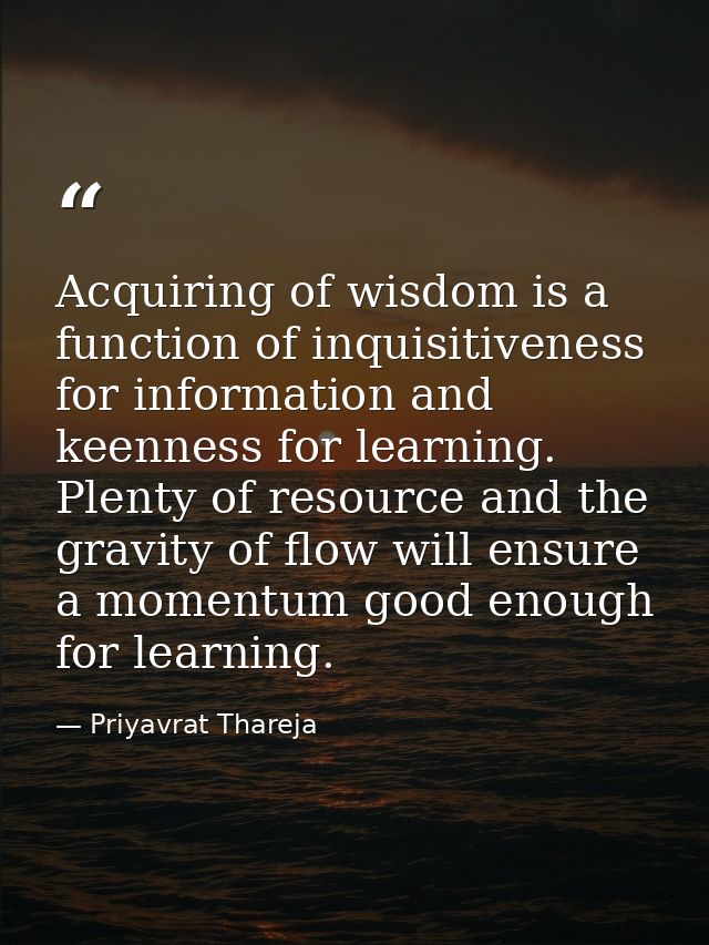Acquiring of wisdom is a function of inquisitiveness for information and keenness for learning. Plenty of resource and t — Priyavrat Thareja