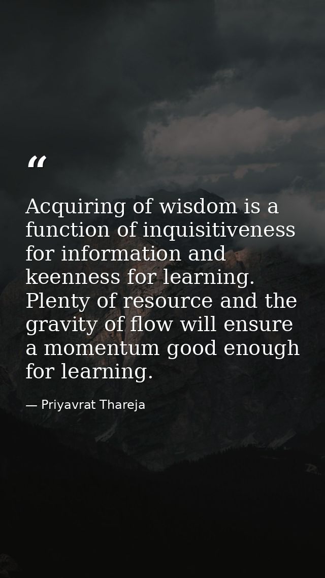 Acquiring of wisdom is a function of inquisitiveness for information and keenness for learning. Plenty of resource and t — Priyavrat Thareja
