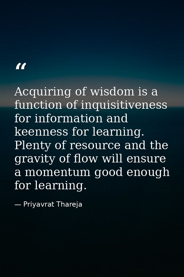 Acquiring of wisdom is a function of inquisitiveness for information and keenness for learning. Plenty of resource and t — Priyavrat Thareja