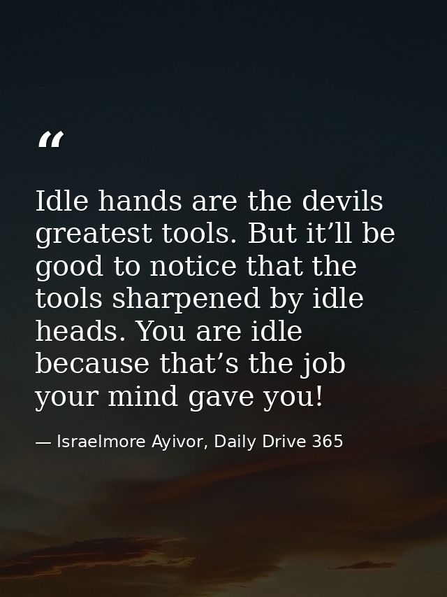 Idle hands are the devils greatest tools. But it’ll be good to notice that the tools sharpened by idle heads. You are id — Israelmore Ayivor, Daily Drive 365