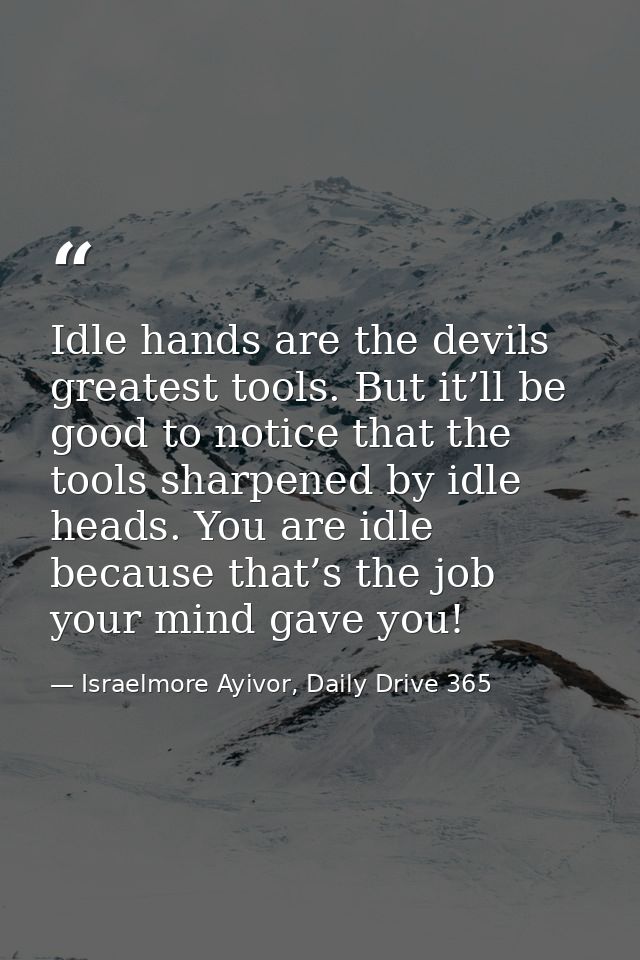 Idle hands are the devils greatest tools. But it’ll be good to notice that the tools sharpened by idle heads. You are id — Israelmore Ayivor, Daily Drive 365