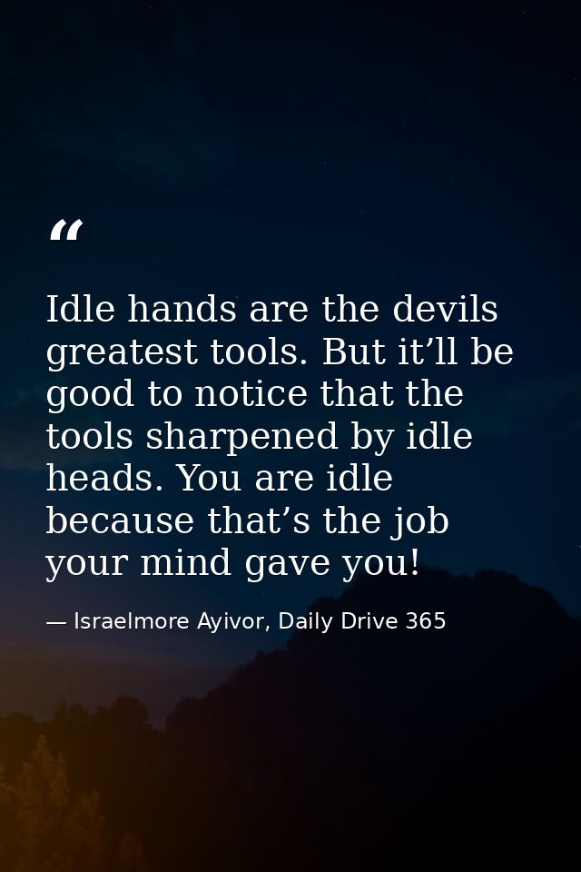 Idle hands are the devils greatest tools. But it’ll be good to notice that the tools sharpened by idle heads. You are id — Israelmore Ayivor, Daily Drive 365