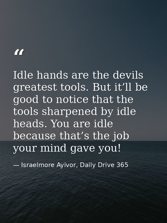 Idle hands are the devils greatest tools. But it’ll be good to notice that the tools sharpened by idle heads. You are id — Israelmore Ayivor, Daily Drive 365