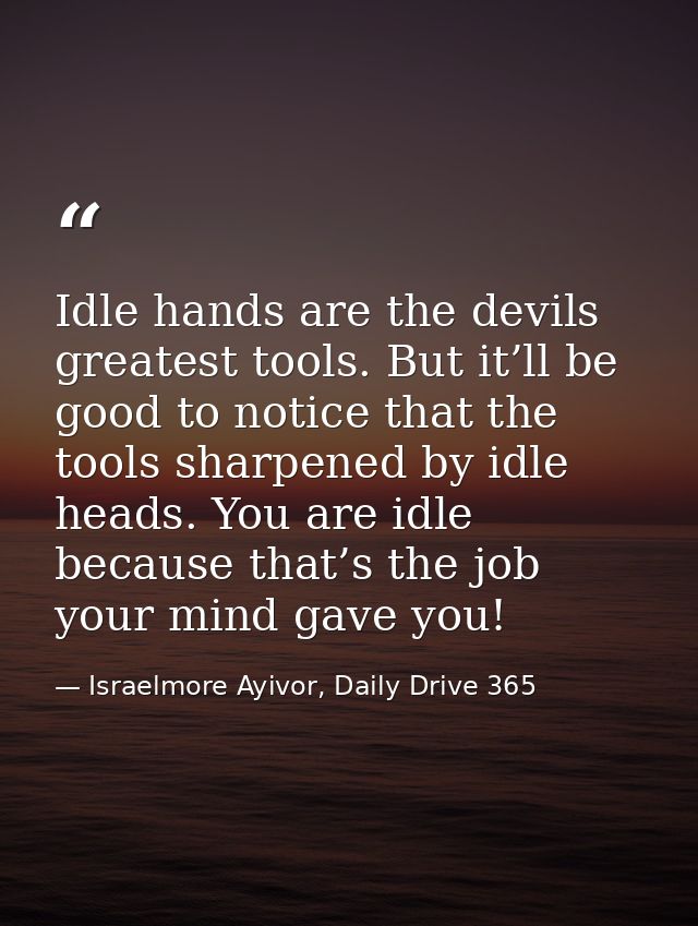 Idle hands are the devils greatest tools. But it’ll be good to notice that the tools sharpened by idle heads. You are id — Israelmore Ayivor, Daily Drive 365