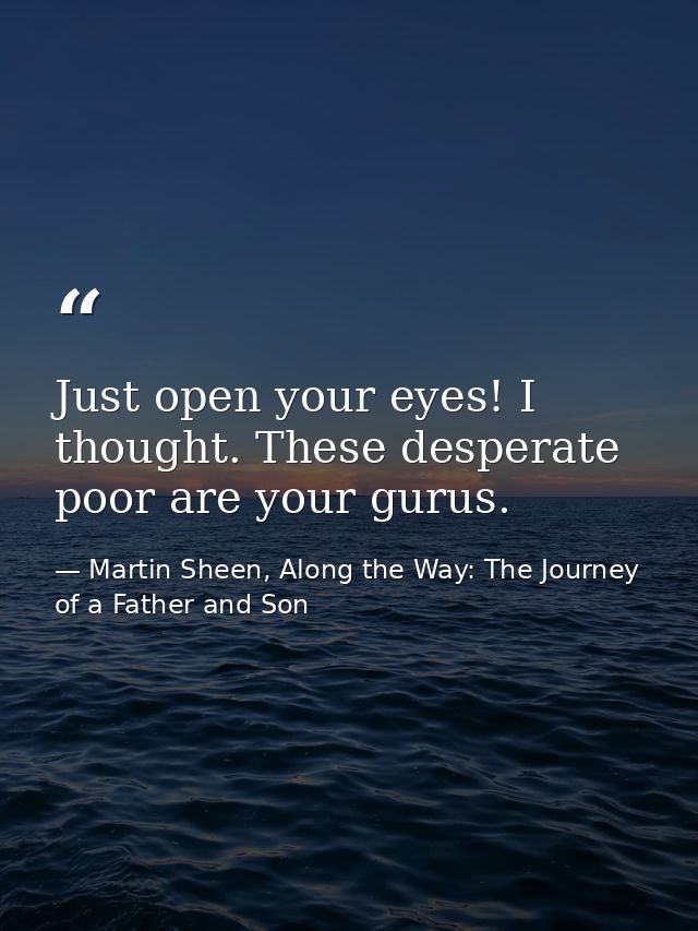 Just open your eyes! I thought. These desperate poor are your gurus. — Martin Sheen, Along the Way: The Journey of a Father and Son