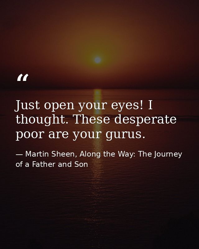 Just open your eyes! I thought. These desperate poor are your gurus. — Martin Sheen, Along the Way: The Journey of a Father and Son