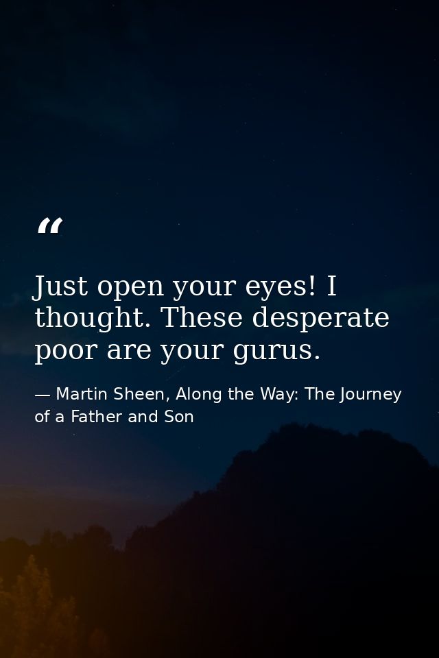 Just open your eyes! I thought. These desperate poor are your gurus. — Martin Sheen, Along the Way: The Journey of a Father and Son